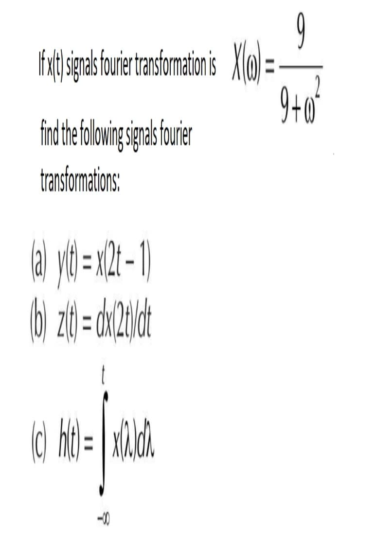 fixt signals fourier transformation is X=-
find the following signals fourier
transformations:
(a) y(t) = x(2t - 1)
(b) zit) = dx(2)/dt
(c) hit)=x^ld
9
9+0²