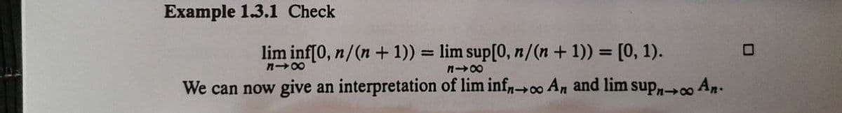 Example 1.3.1 Check
lim inf[0, n/(n+1)) = lim sup[0, n/(n + 1)) = [0, 1).
n-00
n-00
We can now give an interpretation of lim inf,o An and lim sup An.
8
