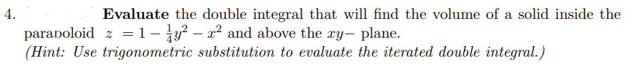 4.
Evaluate the double integral that will find the volume of a solid inside the
paraboloid z = 1 - y² - x² and above the xy-plane.
(Hint: Use trigonometric substitution to evaluate the iterated double integral.)