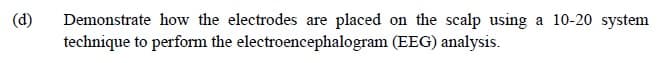 (d)
Demonstrate how the electrodes are placed on the scalp using a 10-20 system
technique to perform the electroencephalogram (EEG) analysis.
