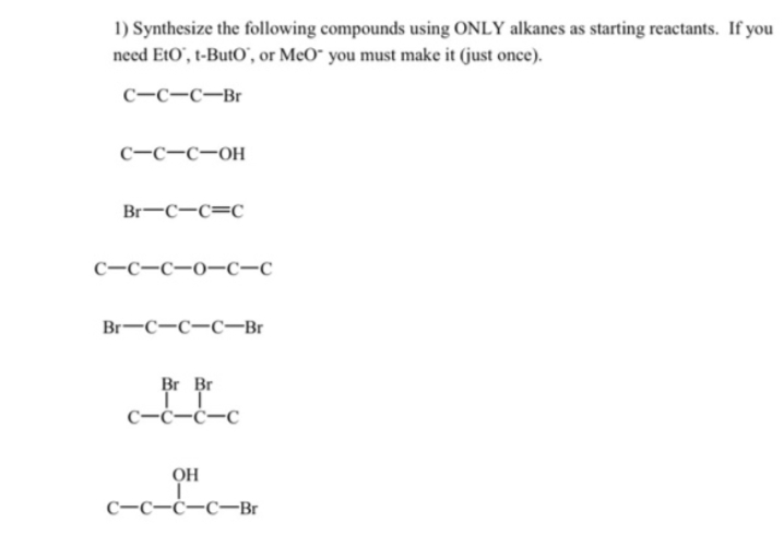 1) Synthesize the following compounds using ONLY alkanes as starting reactants. If you
need EtO", t-ButO', or MeO¯ you must make it (just once).
C-C-C-Br
С-с-с-он
Br-C-C=C
С-с-с-0—с-с
Br-C-C-C-Br
Br Br
C-ċ-ċ-C
OH
С-с-с-с—Br
