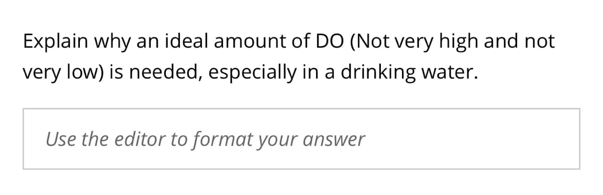 Explain why an ideal amount of DO (Not very high and not
very low) is needed, especially in a drinking water.
Use the editor to format your answer