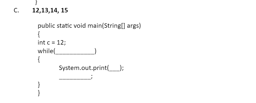 C.
12,13,14, 15
public static void main(String[] args)
{
int c = 12;
while(
{
System.out.print(_);
}
}
