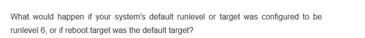 What would happen if your system's default runlevel or target was configured to be
runlevel 6, or if reboot.target was the default target?