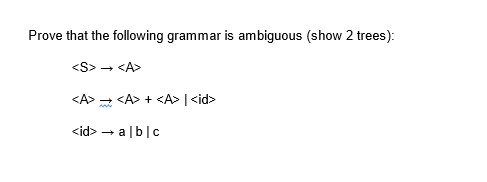 Prove that the following grammar is ambiguous (show 2 trees):
<S> → <A>
<A> <A>+ <A> | <id>
<id> → alb|c