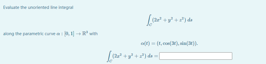 Evaluate the unoriented line integral
(2æ² + y² + z²) ds
along the parametric curve a : [0, 1] → R³ with
a(t) = (t, cos(3t), sin(3t)).
(2æ² + y² + z²) ds =
