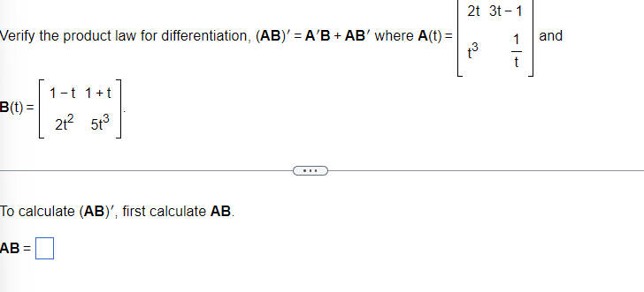 2t 3t – 1
Verify the product law for differentiation, (AB)' = A'B + AB' where A(t) =
and
t
1-t 1+t
B(t) =
21? 5t3
...
To calculate (AB)', first calculate AB.
AB =
