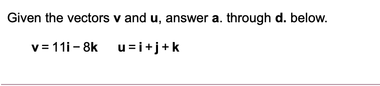 Given the vectors v and u, answer a. through d. below.
v = 11i - 8k u = i+j+k
