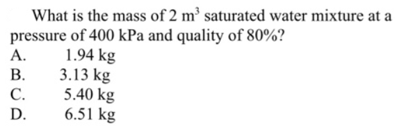 What is the mass of 2 m³ saturated water mixture at a
pressure of 400 kPa and quality of 80%?
1.94 kg
3.13 kg
5.40 kg
6.51 kg
А.
В.
С.
D.
