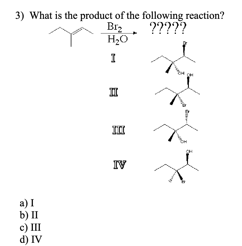 3) What is the product of the following reaction?
?????
Br₂
H₂O
I
a) I
b) II
c) III
d) IV
II
III
IV
OH
OH
B
он