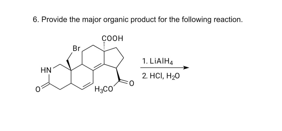 6. Provide the major organic product for the following reaction.
HN
Br
COOH
H3CO
1. LIAIH4
2. HCI, H₂O