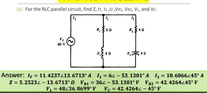 (a) For the RLC parallel circuit, find Z, IT, I1 ,12 ,VR1, Vr2, VL, and Vc.
R, 360
R 40
60 V
x, 80
40
Answer: I, = 11.4237413.6713° A I, = 62 - 53.1301° A 12 = 10.6066445° A
Z = 5. 25232 – 13. 6713° 2 VR1 = 364 - 53.1301° V VR2
Vc = 42.42642 – 45° V
42.4264445° V
%3D
VL = 48436.8699° V
