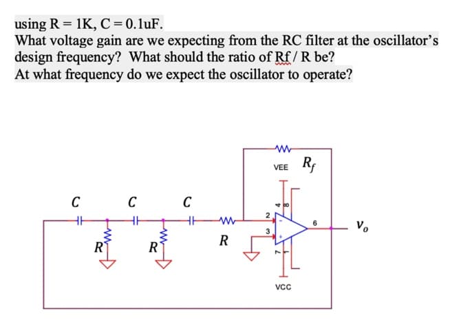using R = 1K, C=0.1uF.
What voltage gain are we expecting from the RC filter at the oscillator's
design frequency? What should the ratio of Rf/ R be?
At what frequency do we expect the oscillator to operate?
VEE
C
C
C
Vo
R
R
R
VCc
