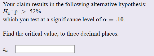 Your claim results in the following alternative hypothesis:
Ha p >52%
which you test at a significance level of a
10
Find the critical value, to three decimal places
Za
