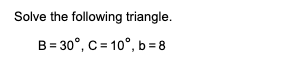 Solve the following triangle.
B = 30°, C = 10°, b = 8
