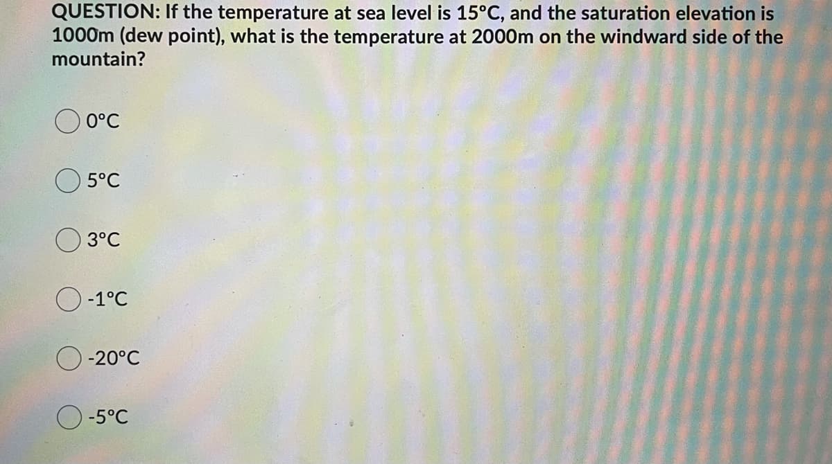 QUESTION: If the temperature at sea level is 15°C, and the saturation elevation is
1000m (dew point), what is the temperature at 2000m on the windward side of the
mountain?
0°C
O 5°C
3°C
O -1°C
-20°C
O -5°C
