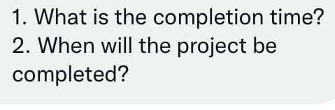 1. What is the completion time?
2. When will the project be
completed?
