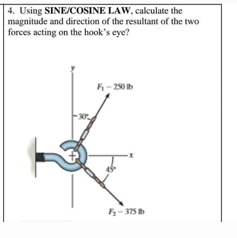4. Using SINE/COSINE
LAW, calculate the
magnitude and direction of the resultant of the two
forces acting on the hook's eye?
-30%
F₁ - 250 lb
X
F₂-375 lb