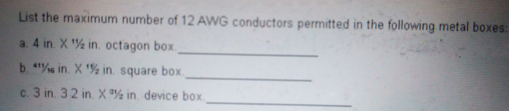 List the maximum number of 12 AWG conductors permitted in the following metal boxes
a. 4 in. X % in. octagon box.
b. 1%s in. X '%½ in. square box.
c. 3 in. 32 in. X ª% in. device box.
