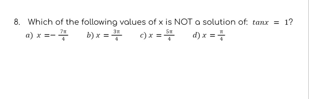 8. Which of the following values of x is NOT a solution of: tanx = 1?
a) x ==
7π
4
c) x =
5π
4
d) x =
3π
b) x = 37
4