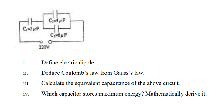 C₁=5 μF
i.
ii.
iii.
iv.
C₂-4μF
HH
C₁6μF
220V
Define electric dipole.
Deduce Coulomb's law from Gauss's law.
Calculate the equivalent capacitance of the above circuit.
Which capacitor stores maximum energy? Mathematically derive it.