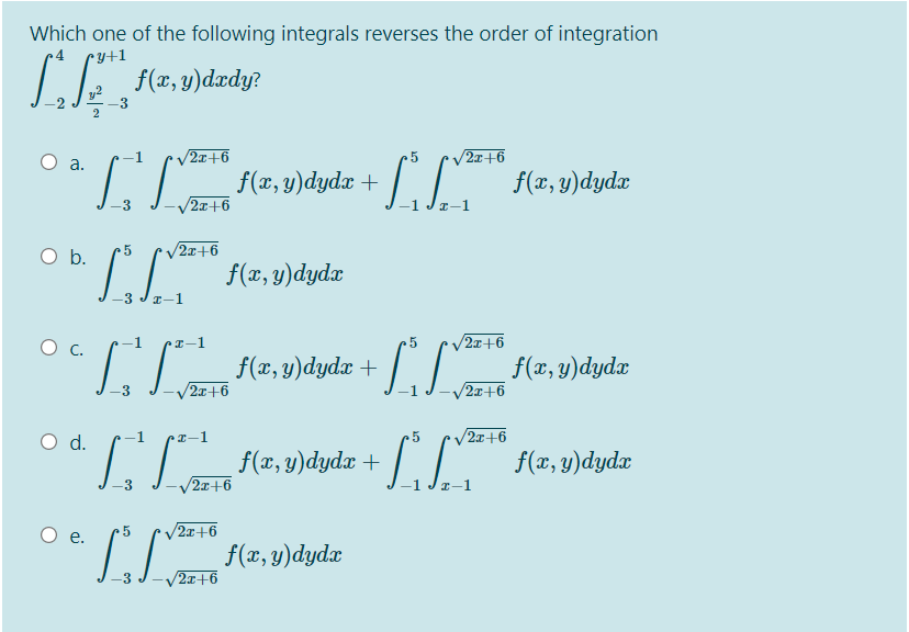 Which one of the following integrals reverses the order of integration
Cy+1
IE f(2,u)dzdy?
2
/2x+6
/2x+6
а.
f(x, y)dydx
/2x+6
O .
5
/2x+6
f(x, y)dydx
-3 Jr-1
I-1
2x+6
f(x, y)dydx
2x+6
2x+6
d.
2x+6
f(x, y)dydx
2x+6
f(x, y)dydx
5
/2x+6
е.
f(x, y)dydx
/2x+6
