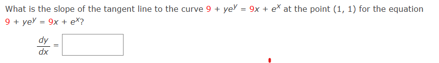 What is the slope of the tangent line to the curve 9+ yey = 9x + ex at the point (1, 1) for the equation
9 + yey=9x + ex?
dy
dx
||