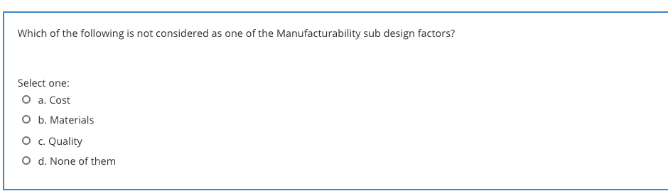 Which of the following is not considered as one of the Manufacturability sub design factors?
Select one:
O a. Cost
O b. Materials
O . Quality
O d. None of them
