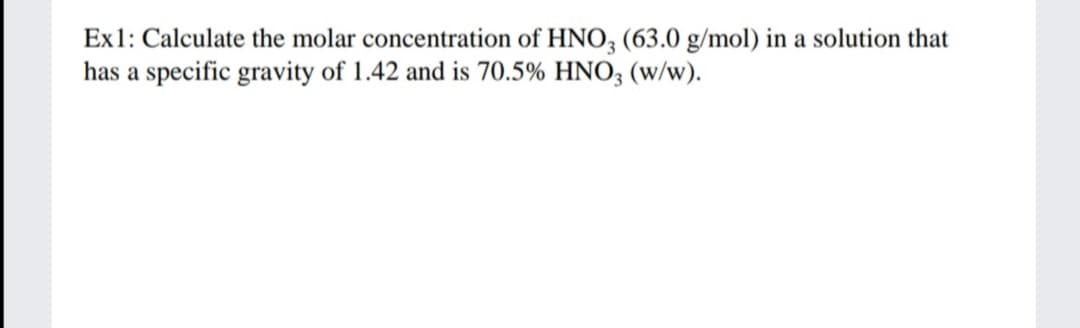 Ex1: Calculate the molar concentration of HNO, (63.0 g/mol) in a solution that
has a specific gravity of 1.42 and is 70.5% HNO; (w/w).
