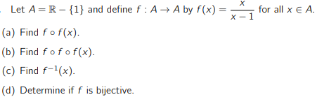 . Let A = R - {1} and define f: A →A by f(x) =
(a) Find fo f(x).
(b) Find fofof(x).
(c) Find f-¹(x).
(d) Determine if f is bijective.
X
x-1
for all x € A.