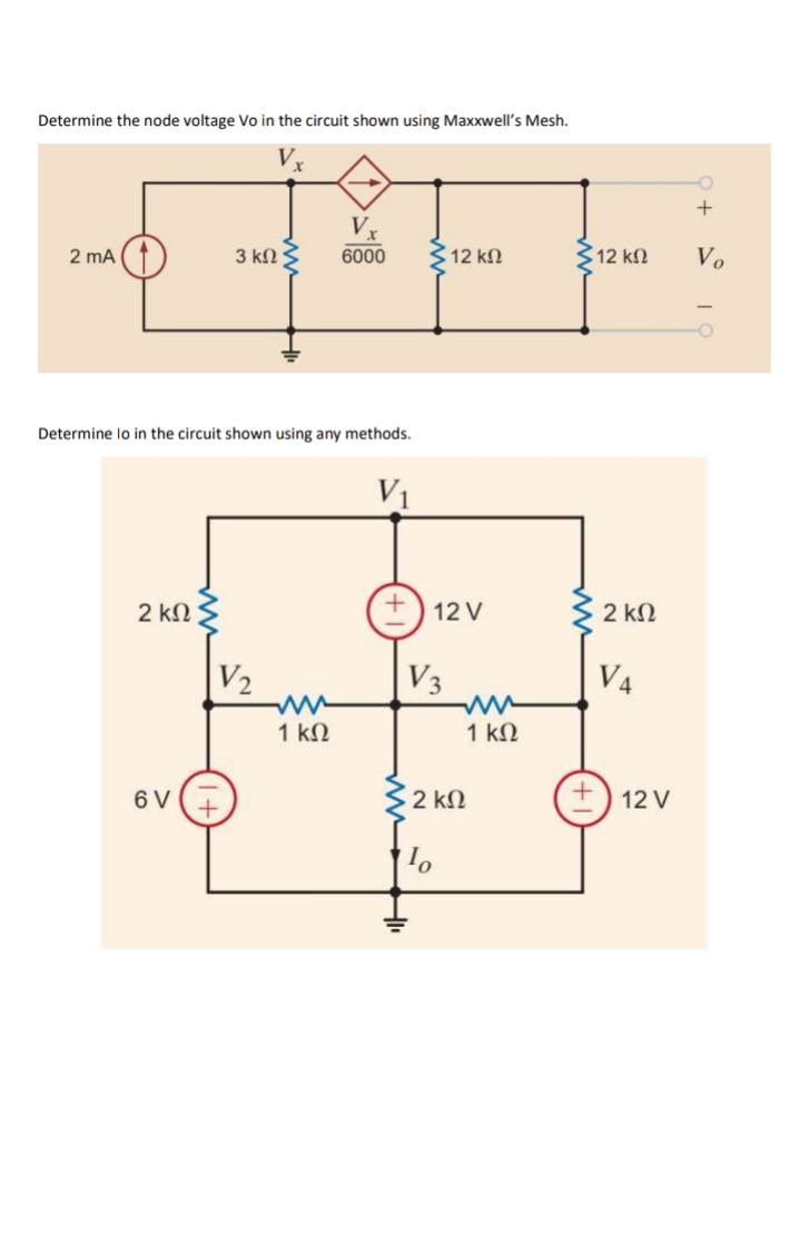 Determine the node voltage Vo in the circuit shown using Maxxwell's Mesh.
Vr
2 mA (1
3 kN
6000
12 kN
312 kN
Vo
Determine lo in the circuit shown using any methods.
V1
2 ΚΩ Σ
12 V
2 kN
V2
V3
V4
1 ΚΩ
1 kN
6 V
2 kN
12 V
