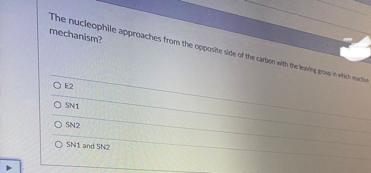 The nucleophile approaches from the opposite side of the carbon with the leaving group in which reaction
mechanism?
O E2
O SN1
O SN2
O SN1 and SN2
