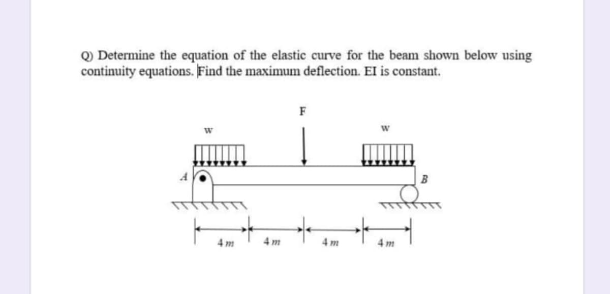 Q) Determine the equation of the elastic curve for the beam shown below using
continuity equations. Find the maximum deflection. El is constant.
F
4 m
4 m
4 m
4 m
