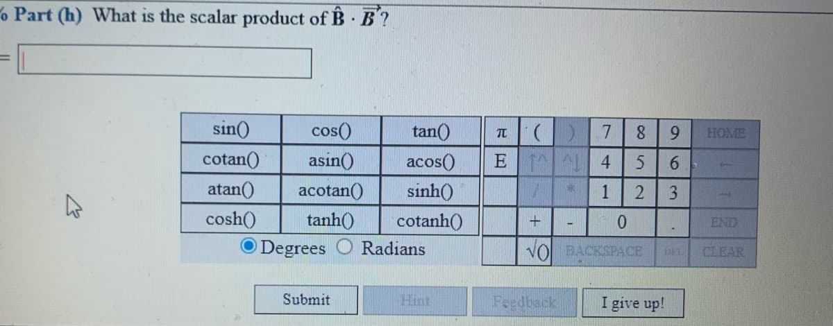 % Part (h) What is the scalar product of B B?
sin()
cos()
元| (
E 4
tan()
HOME
cotan()
asin()
acos()
atan()
acotan()
sinh()
1
cosh()
tanh()
cotanh()
END
Degrees
Radians
VOL BACKSPACE
CLEAR
Submit
Hint
Feedback
I give up!
96
8.
2.
