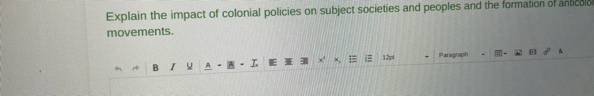 Explain the impact of colonial policies on subject societies and peoples and the formation of anticolor
movements.
4
A
B
I
U A AIXE 12pt
Paragraph