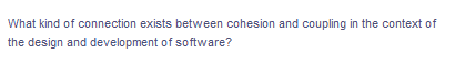 What kind of connection exists between cohesion and coupling in the context of
the design and development of software?