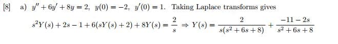 [8] a) "+6y+8y = 2, y(0) = -2, y'(0) = 1. Taking Laplace transforms gives
2
s2Y(s)+2s-1+6(sY(s)+2)+8Y (s) = ===Y(s) =
2
s(82 +68+8)
+
-11-28
82 +68+8