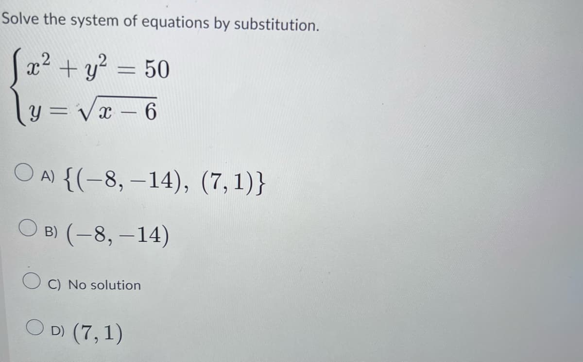 Solve the system of equations by substitution.
[x² + y² = 50
y=√x-6
OA) {(-8,-14), (7,1)}
OB) (-8, -14)
C) No solution
OD) (7,1)