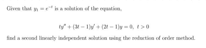 Given that y = e-t is a solution of the equation,
ty" + (3t – 1)y + (2t – 1)y = 0, t>0
find a second linearly independent solution using the reduction of order method.
