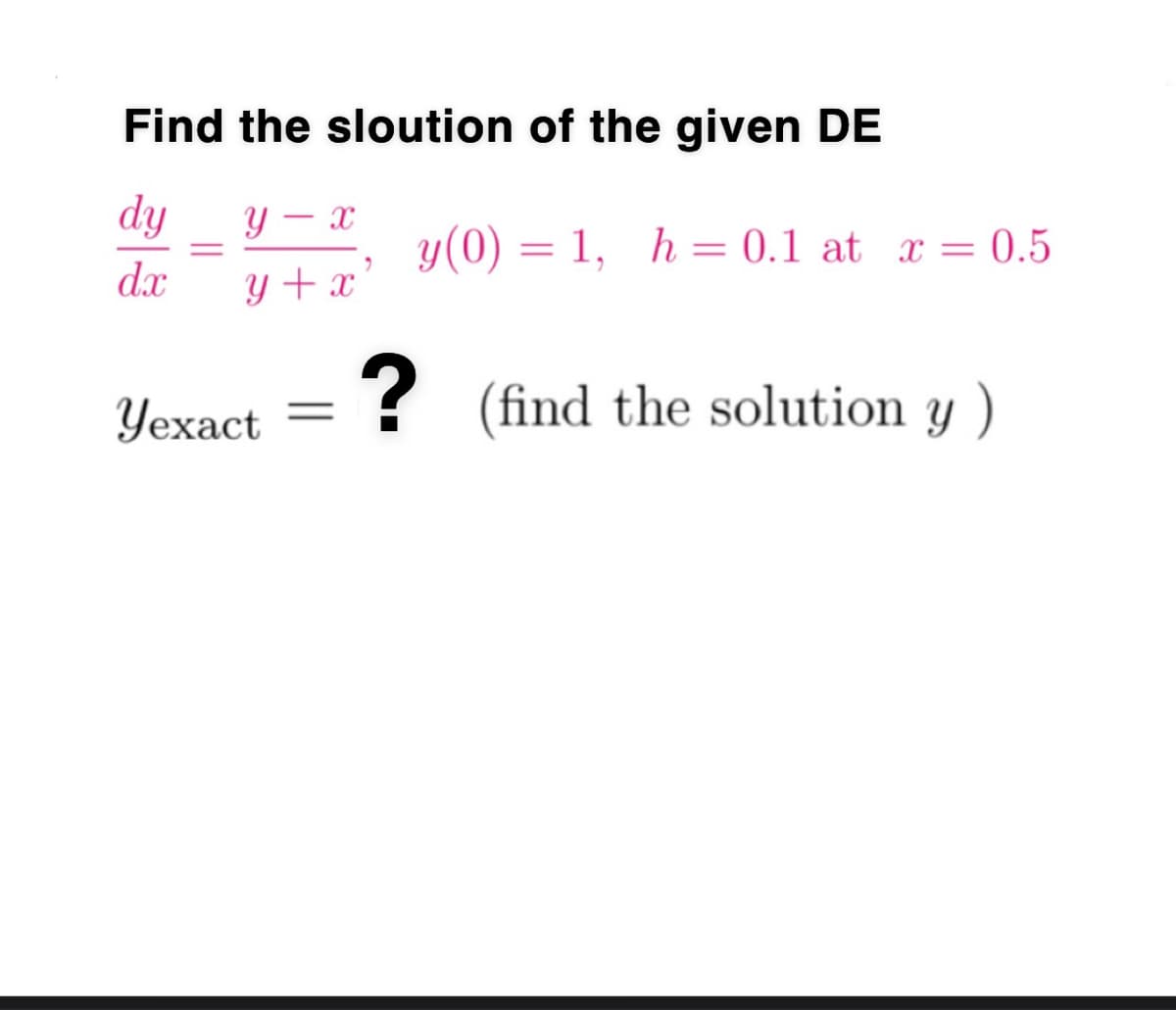 Find the sloution of the given DE
dy
Y
y(0) = 1, h= 0.1 at x = 0.5
dx
Y + x
Уехаct
? (find the solution y )
