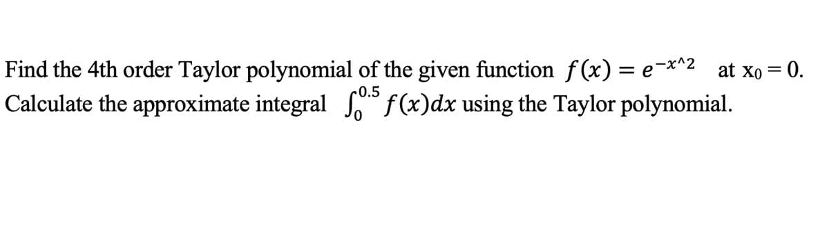Find the 4th order Taylor polynomial of the given function f (x) = e¯*^2_at xo = 0.
Calculate the approximate integral f(x)dx using the Taylor polynomial.
-0.5
