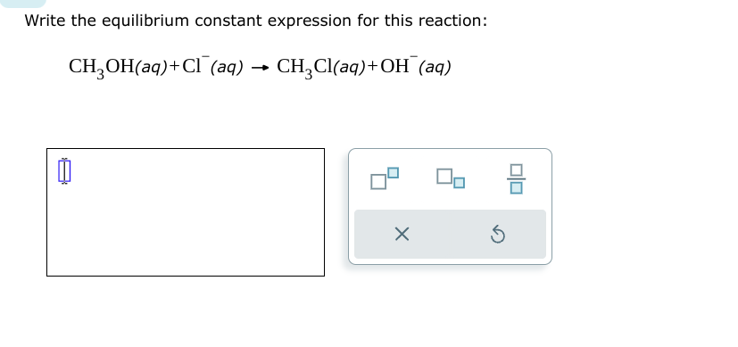 Write the equilibrium constant expression for this reaction:
CH₂OH(aq) + Cl(aq) → CH₂Cl(aq)+OH (aq)
X
8
Ś