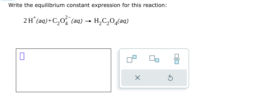 Write the equilibrium constant expression for this reaction:
2 H* (aq) + C₂0 (aq)
H₂C₂O4(aq)
X
S