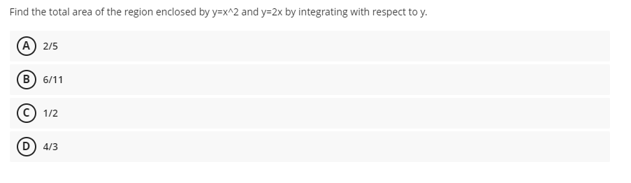 Find the total area of the region enclosed by y=x^2 and y=2x by integrating with respect to y.
(А) 2/5
(в) 6/11
c) 1/2
(D 4/3
