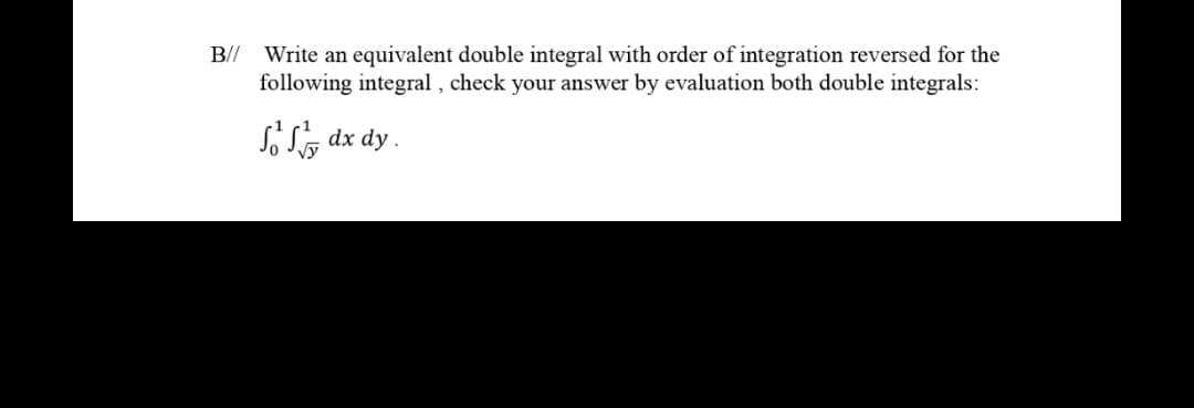B// Write an equivalent double integral with order of integration reversed for the
following integral , check your answer by evaluation both double integrals:
So S, dx dy.
