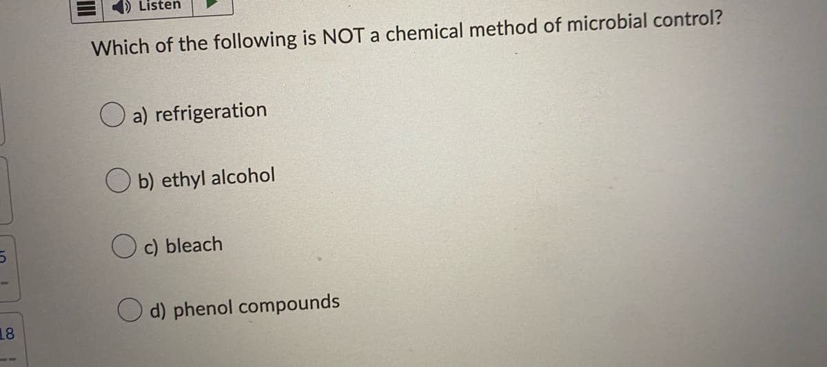 5
18
Listen
Which of the following is NOT a chemical method of microbial control?
a) refrigeration
Ob) ethyl alcohol
c) bleach
d) phenol compounds