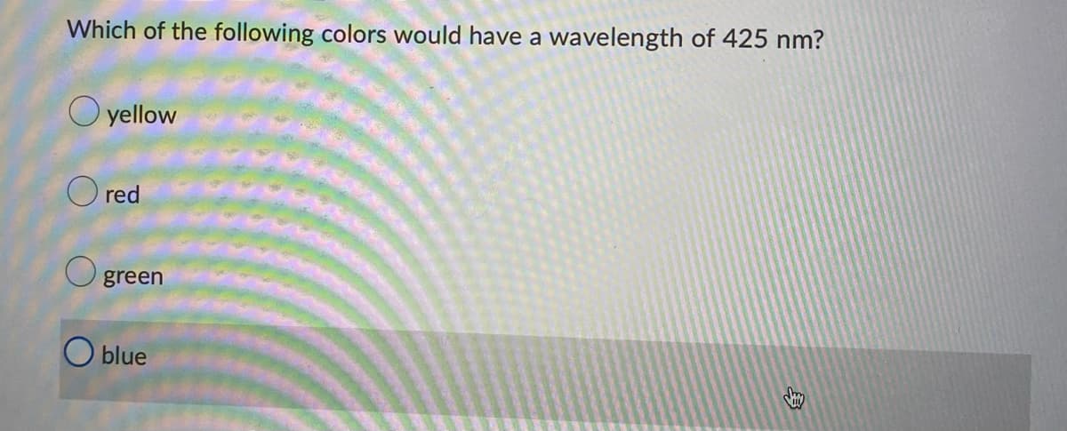 Which of the following colors would have a wavelength of 425 nm?
O yellow
O red
green
O blue
