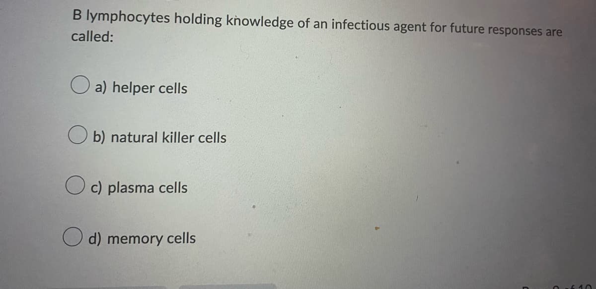 B lymphocytes holding knowledge of an infectious agent for future responses are
called:
a) helper cells
b) natural killer cells
c) plasma cells
d) memory cells
610