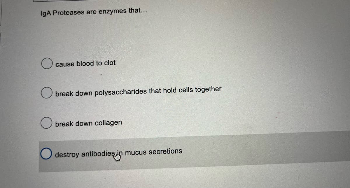 IgA Proteases are enzymes that...
cause blood to clot
Obreak down polysaccharides that hold cells together
Obreak down collagen
O destroy antibodies in mucus secretions