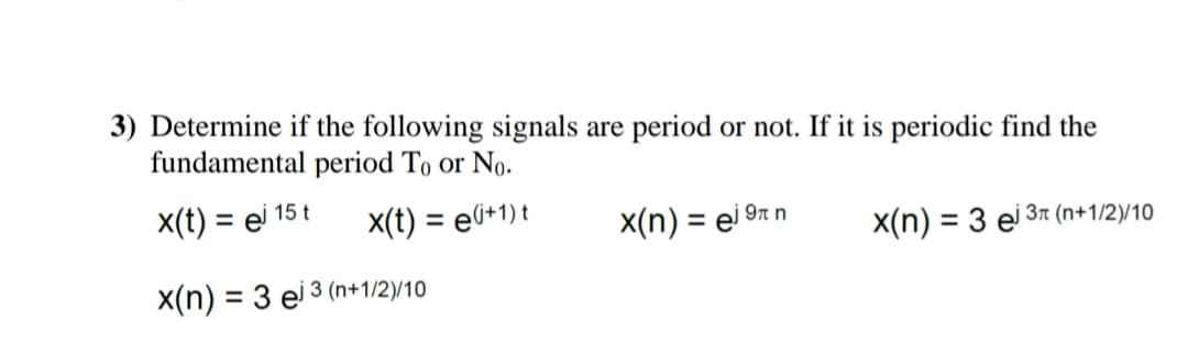 3) Determine if the following signals are period or not. If it is periodic find the
fundamental period To or No.
X(t) = ej 15 t
%3D
X(t) = e6+1) t
%3D
X(n) = ei 9n n
X(n) = 3 ei 3r (n+1/2)/10
X(n) = 3 ei 3 (n+1/2)/10
